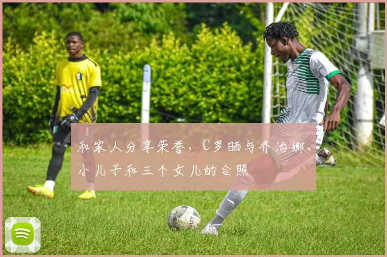 和家人分享荣誉，C罗晒与乔治娜、小儿子和三个女儿的合照