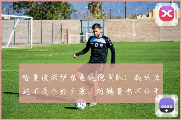 哈曼谈诺伊尔重返德国队：我认为这不是个好主意，对鲍曼也不公平